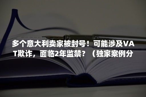 多个意大利卖家被封号！可能涉及VAT欺诈，面临2年监禁？（独家案例分析）