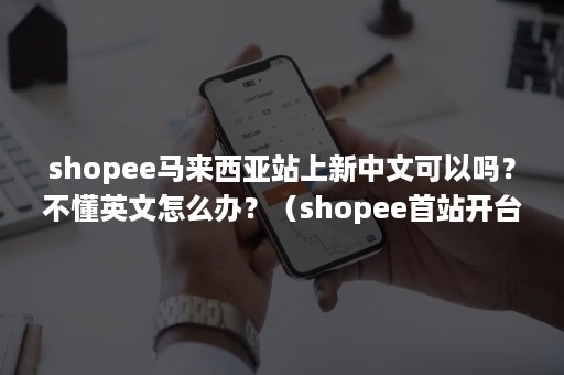 shopee马来西亚站上新中文可以吗？不懂英文怎么办？（shopee首站开台湾还是马来站）