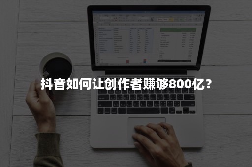 抖音如何让创作者赚够800亿？