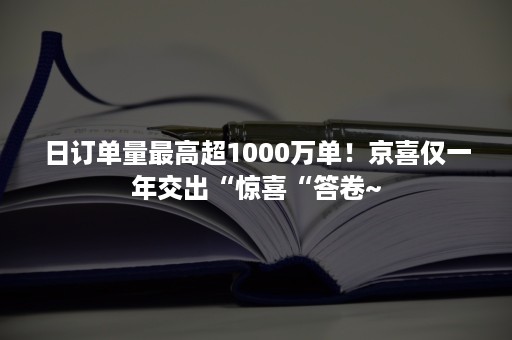 日订单量最高超1000万单！京喜仅一年交出“惊喜“答卷~