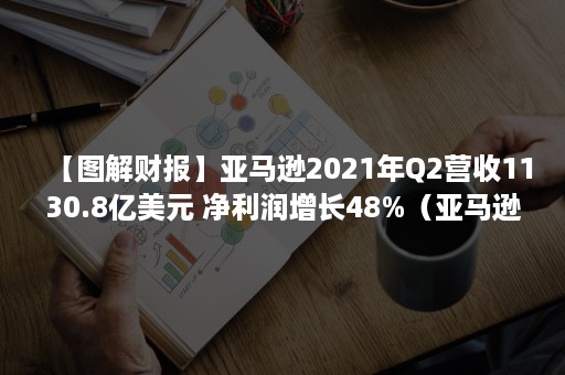 【图解财报】亚马逊2021年Q2营收1130.8亿美元 净利润增长48%（亚马逊2018年股价）