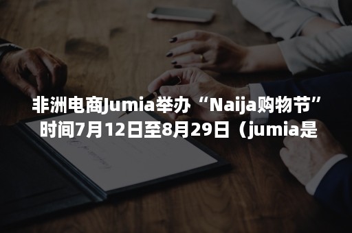 非洲电商Jumia举办“Naija购物节” 时间7月12日至8月29日（jumia是非洲最大的购物网站）