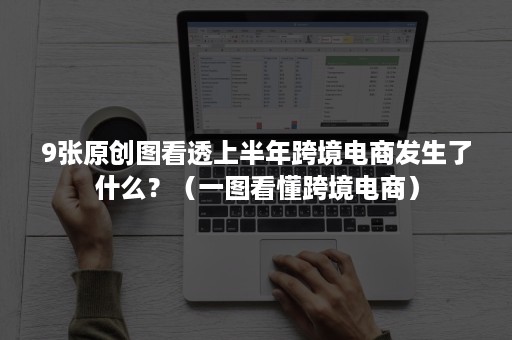 9张原创图看透上半年跨境电商发生了什么？（一图看懂跨境电商）
