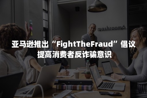 亚马逊推出“FightTheFraud”倡议 提高消费者反诈骗意识