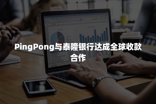 PingPong与泰隆银行达成全球收款合作