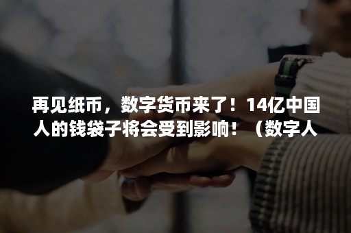 再见纸币，数字货币来了！14亿中国人的钱袋子将会受到影响！（数字人民币带来）