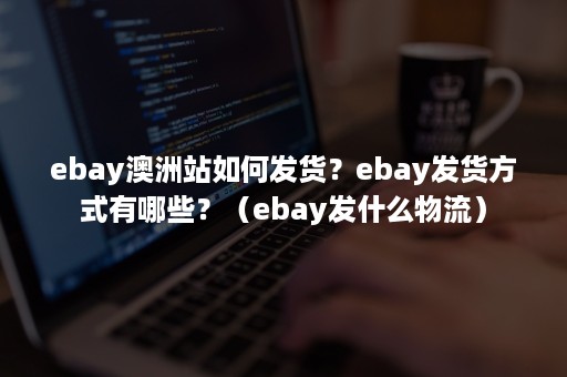 ebay澳洲站如何发货？ebay发货方式有哪些？（ebay发什么物流）