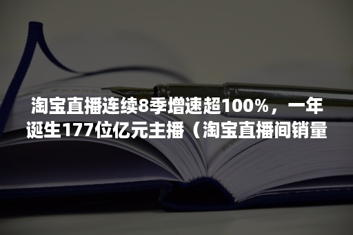 淘宝直播连续8季增速超100%，一年诞生177位亿元主播（淘宝直播间销量）