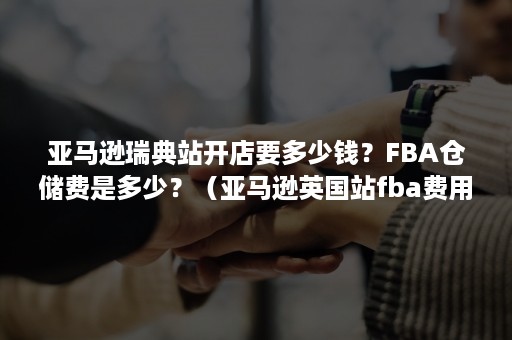 亚马逊瑞典站开店要多少钱？FBA仓储费是多少？（亚马逊英国站fba费用）