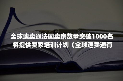 全球速卖通法国卖家数量突破1000名 将提供卖家培训计划（全球速卖通有多少卖家）