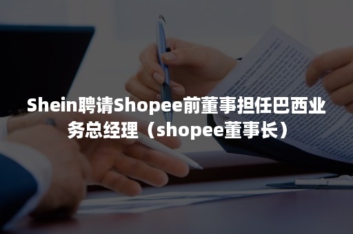 Shein聘请Shopee前董事担任巴西业务总经理（shopee董事长）