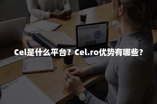 Cel是什么平台？Cel.ro优势有哪些？