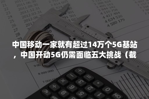 中国移动一家就有超过14万个5G基站，中国开动5G仍需面临五大挑战（截止今年6月底,三大运营商共在全国开通5G基站）