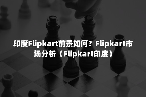 印度Flipkart前景如何？Flipkart市场分析（Flipkart印度）