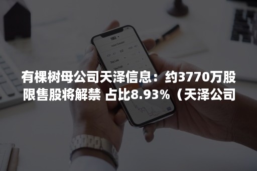 有棵树母公司天泽信息：约3770万股限售股将解禁 占比8.93%（天泽公司收购了有棵树）