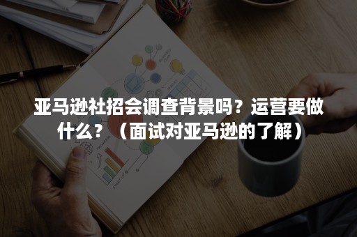 亚马逊社招会调查背景吗？运营要做什么？（面试对亚马逊的了解）