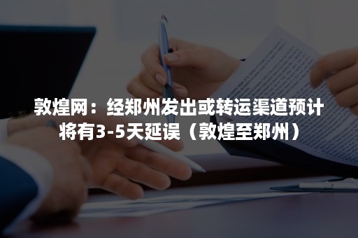 敦煌网：经郑州发出或转运渠道预计将有3-5天延误（敦煌至郑州）