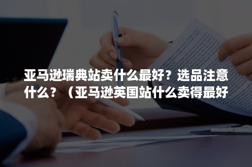 亚马逊瑞典站卖什么最好？选品注意什么？（亚马逊英国站什么卖得最好）