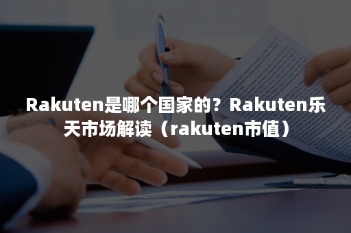 Rakuten是哪个国家的？Rakuten乐天市场解读（rakuten市值）