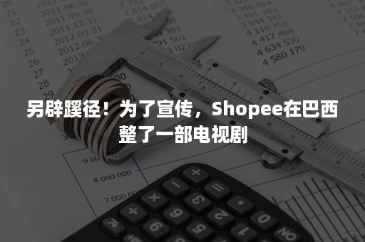 另辟蹊径！为了宣传，Shopee在巴西整了一部电视剧