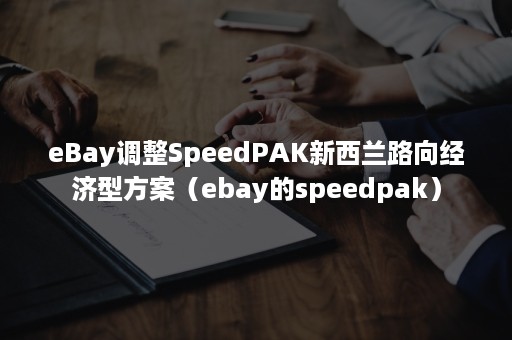 eBay调整SpeedPAK新西兰路向经济型方案（ebay的speedpak）