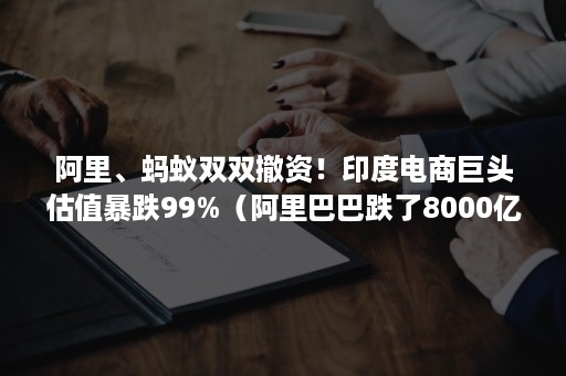 阿里、蚂蚁双双撤资！印度电商巨头估值暴跌99%（阿里巴巴跌了8000亿）