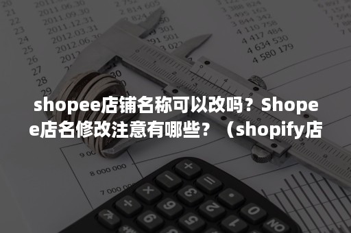 shopee店铺名称可以改吗？Shopee店名修改注意有哪些？（shopify店铺名可以更改吗）