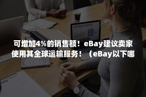 可增加4%的销售额！eBay建议卖家使用其全球运输服务！（eBay以下哪些项为运送达标）