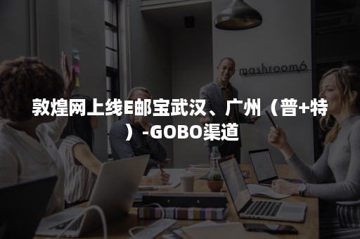 敦煌网上线E邮宝武汉、广州（普+特）-GOBO渠道