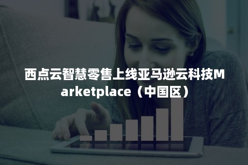 西点云智慧零售上线亚马逊云科技Marketplace（中国区）
