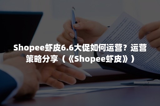 Shopee虾皮6.6大促如何运营？运营策略分享（《Shopee虾皮》）