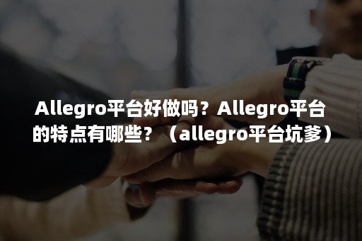 Allegro平台好做吗？Allegro平台的特点有哪些？（allegro平台坑爹）