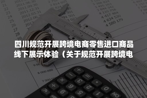 四川规范开展跨境电商零售进口商品线下展示体验（关于规范开展跨境电商零售进口商品线下展示体验的通知）