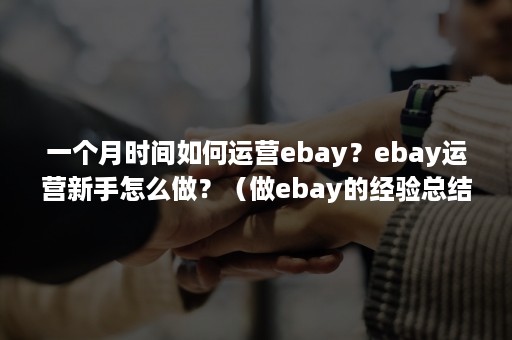 一个月时间如何运营ebay？ebay运营新手怎么做？（做ebay的经验总结）