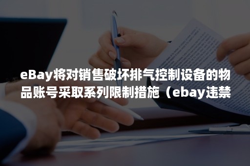 eBay将对销售破坏排气控制设备的物品账号采取系列限制措施（ebay违禁品和受管制物品）