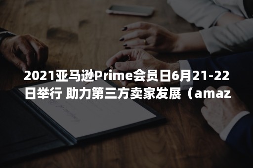 2021亚马逊Prime会员日6月21-22日举行 助力第三方卖家发展（amazon prime day 2021）