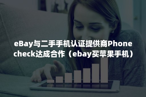eBay与二手手机认证提供商Phonecheck达成合作（ebay买苹果手机）