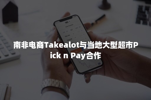 南非电商Takealot与当地大型超市Pick n Pay合作