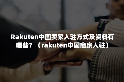 Rakuten中国卖家入驻方式及资料有哪些？（rakuten中国商家入驻）