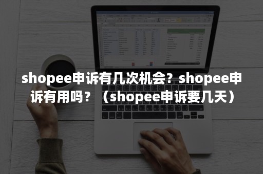 shopee申诉有几次机会？shopee申诉有用吗？（shopee申诉要几天）