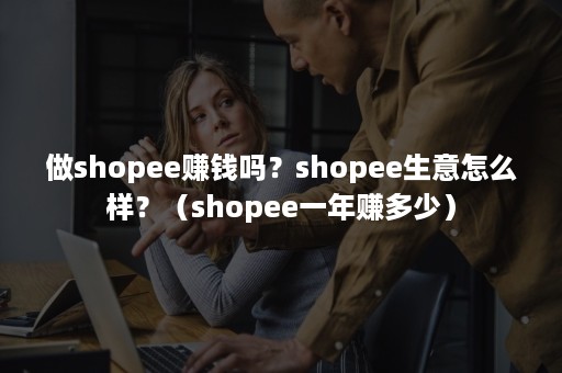 做shopee赚钱吗？shopee生意怎么样？（shopee一年赚多少）