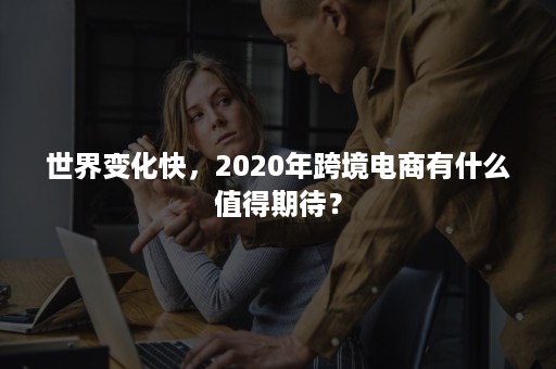 世界变化快，2020年跨境电商有什么值得期待？