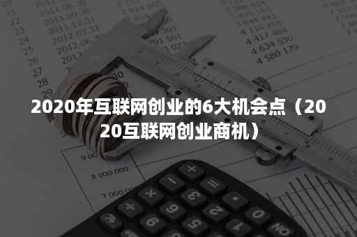 2020年互联网创业的6大机会点（2020互联网创业商机）