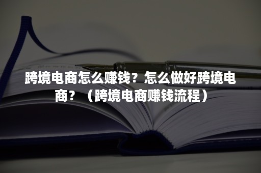 跨境电商怎么赚钱？怎么做好跨境电商？（跨境电商赚钱流程）