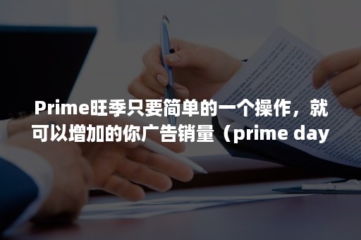 Prime旺季只要简单的一个操作，就可以增加的你广告销量（prime day前半个月销量）