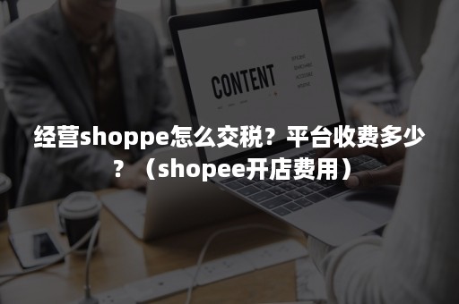 经营shoppe怎么交税？平台收费多少？（shopee开店费用）