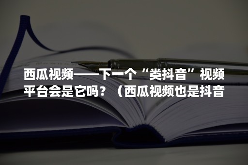 西瓜视频——下一个“类抖音”视频平台会是它吗？（西瓜视频也是抖音的吗）