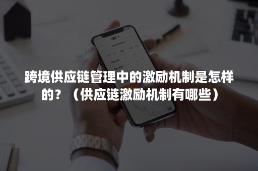 跨境供应链管理中的激励机制是怎样的？（供应链激励机制有哪些）