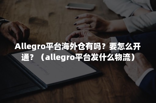 Allegro平台海外仓有吗？要怎么开通？（allegro平台发什么物流）