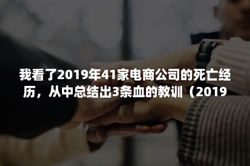 我看了2019年41家电商公司的死亡经历，从中总结出3条血的教训（2019电商行业十大事件）